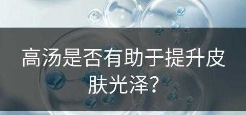 高汤是否有助于提升皮肤光泽？